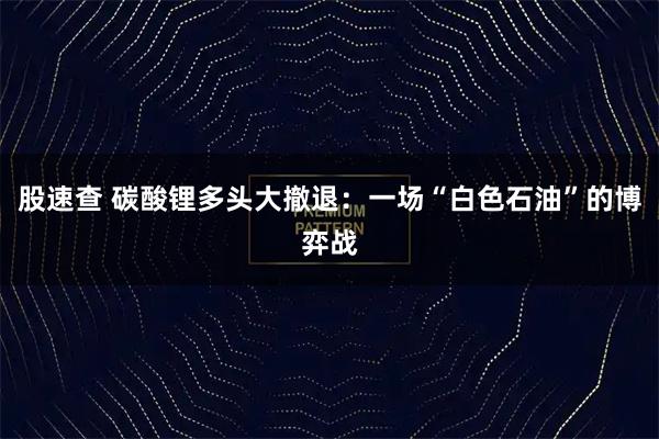 股速查 碳酸锂多头大撤退：一场“白色石油”的博弈战