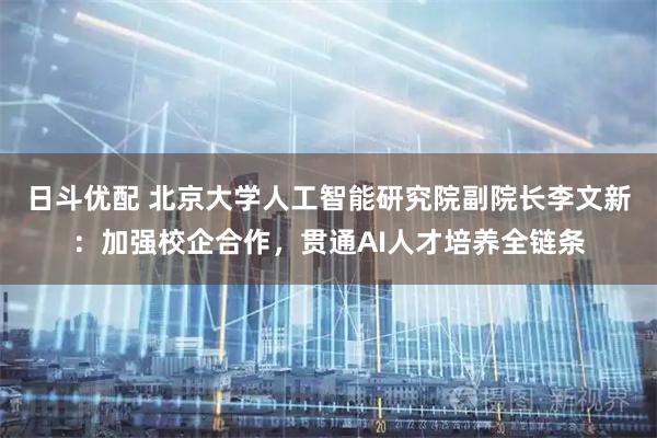日斗优配 北京大学人工智能研究院副院长李文新：加强校企合作，贯通AI人才培养全链条