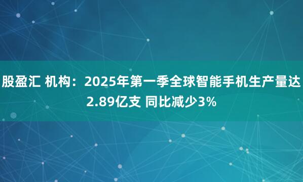股盈汇 机构：2025年第一季全球智能手机生产量达2.89亿支 同比减少3%