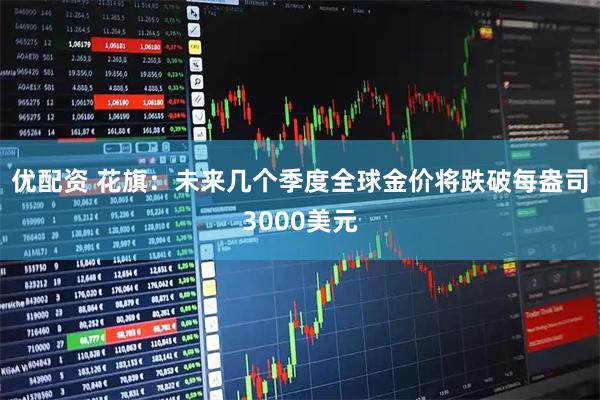优配资 花旗：未来几个季度全球金价将跌破每盎司3000美元