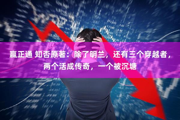 赢正通 知否原著：除了明兰，还有三个穿越者，两个活成传奇，一个被沉塘