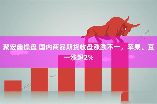 聚宏鑫操盘 国内商品期货收盘涨跌不一，苹果、豆一涨超2%