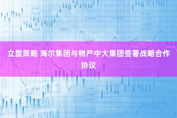 立盟策略 海尔集团与物产中大集团签署战略合作协议