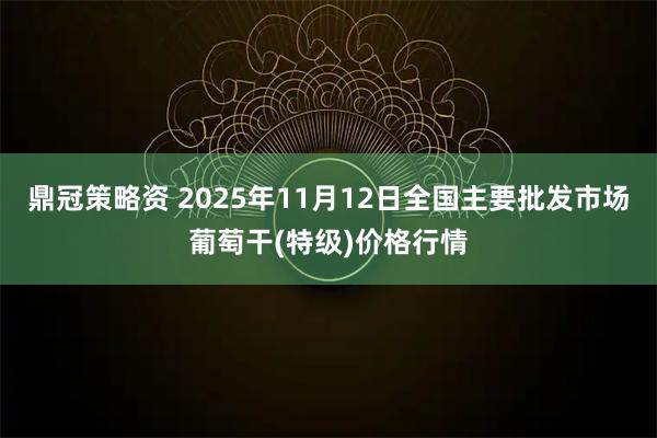 鼎冠策略资 2025年11月12日全国主要批发市场葡萄干(特级)价格行情