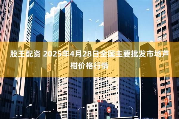 股王配资 2025年4月28日全国主要批发市场芦柑价格行情