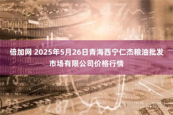 倍加网 2025年5月26日青海西宁仁杰粮油批发市场有限公司价格行情