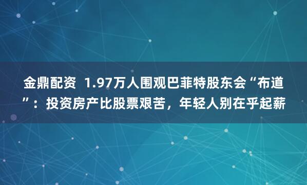 金鼎配资  1.97万人围观巴菲特股东会“布道”：投资房产比股票艰苦，年轻人别在乎起薪