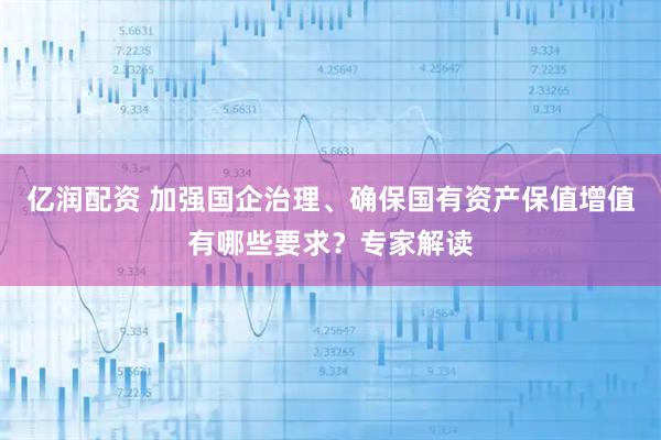 亿润配资 加强国企治理、确保国有资产保值增值有哪些要求？专家解读