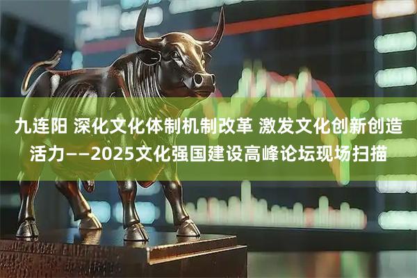 九连阳 深化文化体制机制改革 激发文化创新创造活力——2025文化强国建设高峰论坛现场扫描