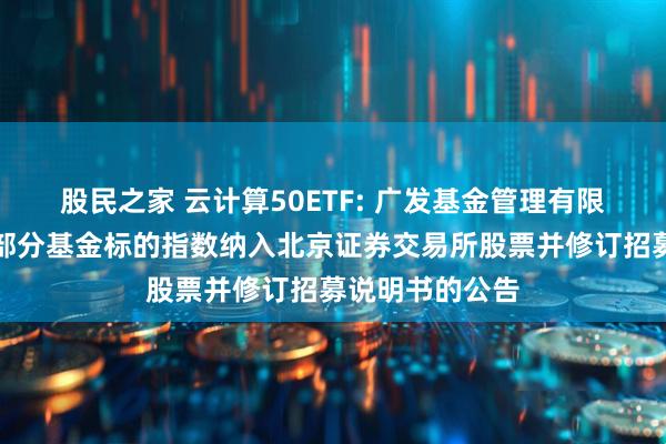 股民之家 云计算50ETF: 广发基金管理有限公司关于旗下部分基金标的指数纳入北京证券交易所股票并修订招募说明书的公告