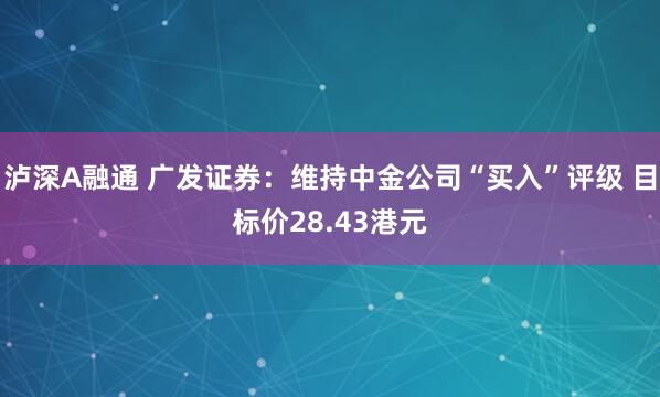 泸深A融通 广发证券：维持中金公司“买入”评级 目标价28.43港元