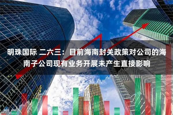 明珠国际 二六三：目前海南封关政策对公司的海南子公司现有业务开展未产生直接影响