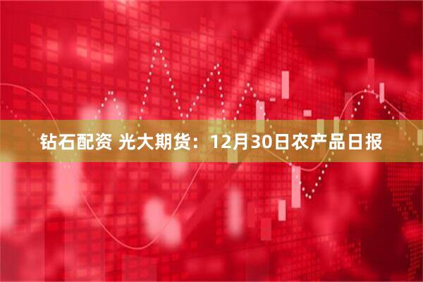 钻石配资 光大期货：12月30日农产品日报