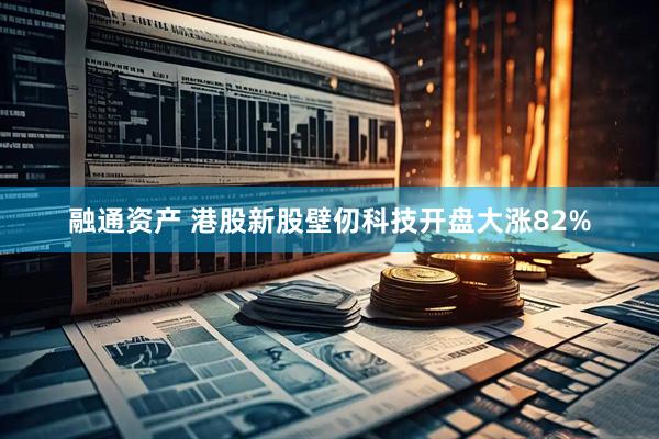 融通资产 港股新股壁仞科技开盘大涨82%