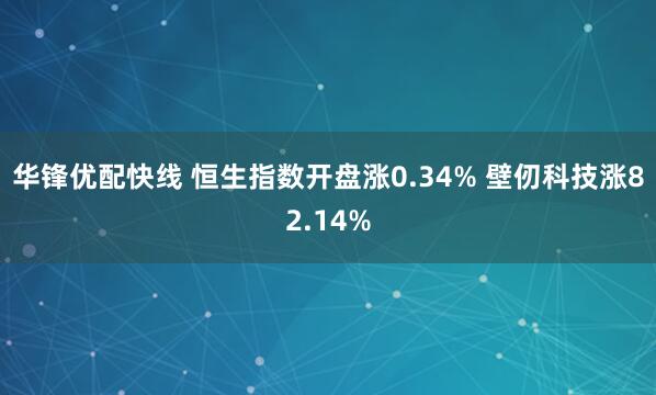 华锋优配快线 恒生指数开盘涨0.34% 壁仞科技涨82.14%