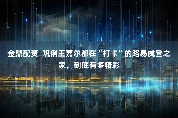 金鼎配资  巩俐王嘉尔都在“打卡”的路易威登之家，到底有多精彩