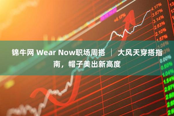 锦牛网 Wear Now职场周搭 │ 大风天穿搭指南，帽子美出新高度
