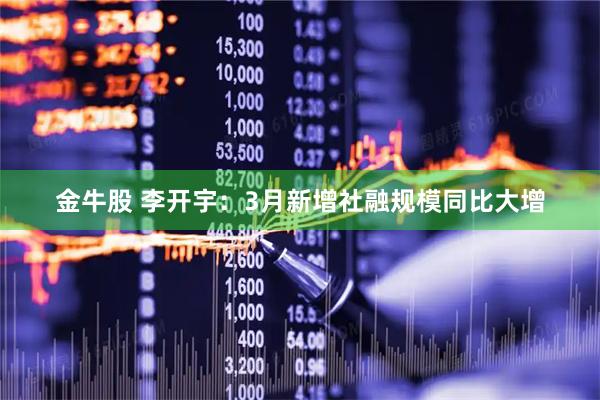 金牛股 李开宇：3月新增社融规模同比大增