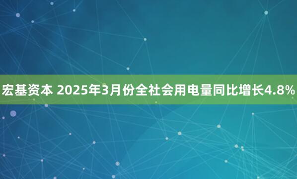 宏基资本 2025年3月份全社会用电量同比增长4.8%