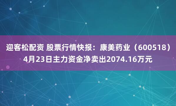 迎客松配资 股票行情快报：康美药业（600518）4月23日主力资金净卖出2074.16万元