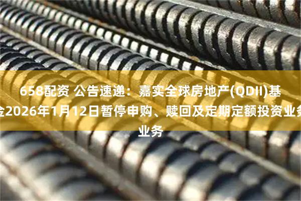 658配资 公告速递：嘉实全球房地产(QDII)基金2026年1月12日暂停申购、赎回及定期定额投资业务