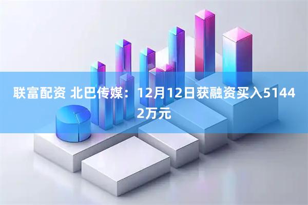 联富配资 北巴传媒：12月12日获融资买入51442万元