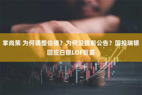 掌尚策 为何调整估值？为何没提前公告？国投瑞银回应白银LOF巨震