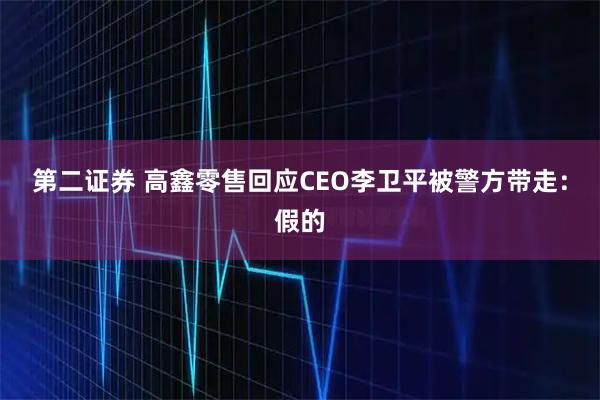 第二证券 高鑫零售回应CEO李卫平被警方带走：假的