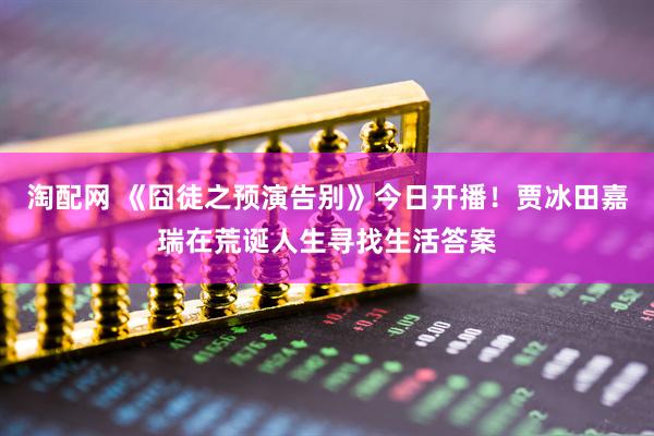 淘配网 《囧徒之预演告别》今日开播！贾冰田嘉瑞在荒诞人生寻找生活答案