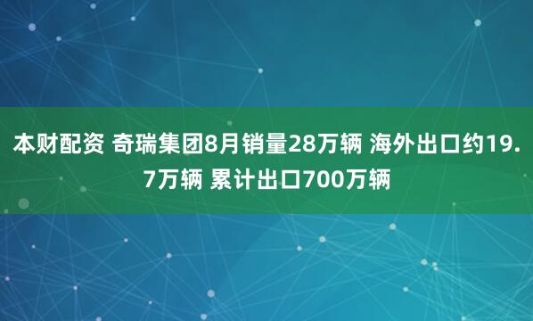 本财配资 奇瑞集团8月销量28万辆 海外出口约19.7万辆 累计出口700万辆